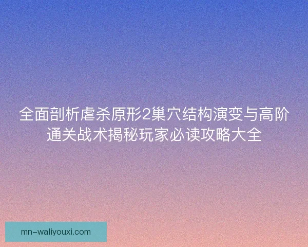 全面剖析虐杀原形2巢穴结构演变与高阶通关战术揭秘玩家必读攻略大全