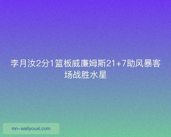 李月汝2分1篮板威廉姆斯21+7助风暴客场战胜水星