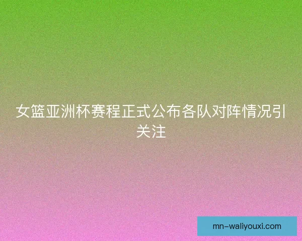 女篮亚洲杯赛程正式公布各队对阵情况引关注